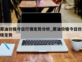 原油价格今日行情走势分析_原油价格今日价格走势