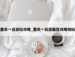 重庆一日游玩攻略_重庆一日游最佳攻略纯玩