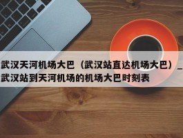 武汉天河机场大巴（武汉站直达机场大巴）_武汉站到天河机场的机场大巴时刻表