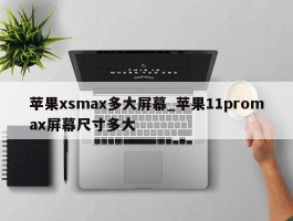 苹果xsmax多大屏幕_苹果11promax屏幕尺寸多大