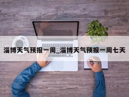 淄博天气预报一周_淄博天气预报一周七天