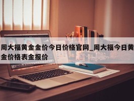 周大福黄金金价今日价格官网_周大福今日黄金价格表金报价