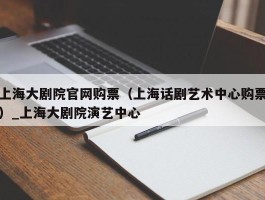 上海大剧院官网购票（上海话剧艺术中心购票）_上海大剧院演艺中心