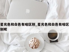 星光色和白色有啥区别_星光色和白色有啥区别呢
