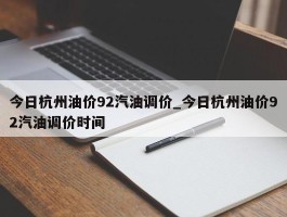 今日杭州油价92汽油调价_今日杭州油价92汽油调价时间