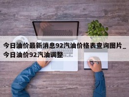 今日油价最新消息92汽油价格表查询图片_今日油价92汽油调整