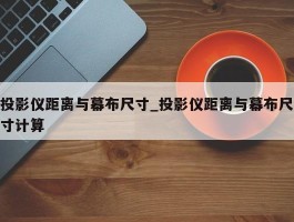 投影仪距离与幕布尺寸_投影仪距离与幕布尺寸计算