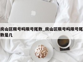 房山区限号吗限号尾数_房山区限号吗限号尾数是几