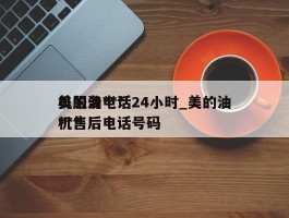美的油***机服务电话24小时_美的油***机售后电话号码