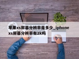 苹果xs屏幕分辨率是多少_iphone xs屏幕分辨率有2k吗
