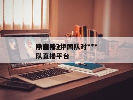 中国队对***队直播_中国队对***队直播平台