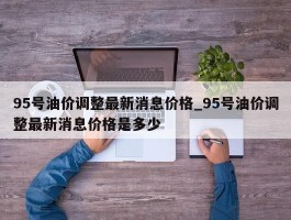 95号油价调整最新消息价格_95号油价调整最新消息价格是多少