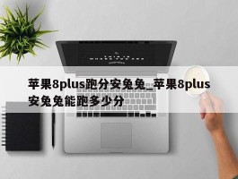 苹果8plus跑分安兔兔_苹果8plus安兔兔能跑多少分