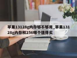 苹果13128g内存够不够用_苹果13128g内存和256哪个值得买