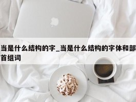 当是什么结构的字_当是什么结构的字体和部首组词