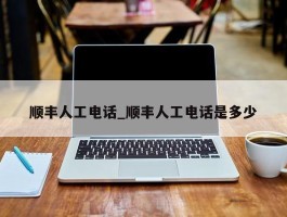顺丰人工电话_顺丰人工电话是多少