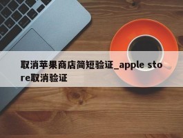 取消苹果商店简短验证_apple store取消验证
