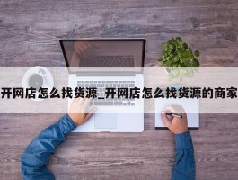 开网店怎么找货源_开网店怎么找货源的商家