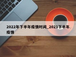 2022年下半年疫情时间_2021下半年疫情