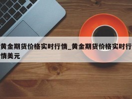 黄金期货价格实时行情_黄金期货价格实时行情美元