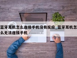 蓝牙耳机怎么连接手机没有反应_蓝牙耳机怎么无法连接手机