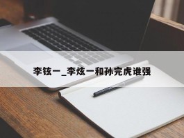 李铉一_李炫一和孙完虎谁强