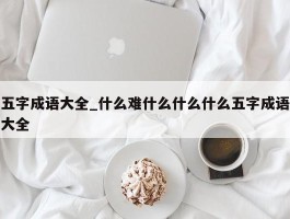五字成语大全_什么难什么什么什么五字成语大全