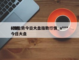 a股走势今日大盘指数行情_a***行情今日大盘