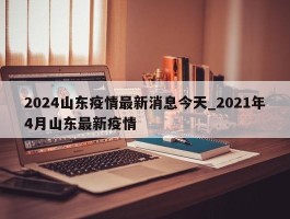2024山东疫情最新消息今天_2021年4月山东最新疫情