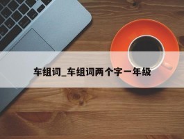 车组词_车组词两个字一年级
