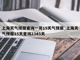 上海天气预报查询一周15天气预报_上海天气预报15天查询2345天