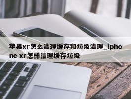 苹果xr怎么清理缓存和垃圾清理_iphone xr怎样清理缓存垃圾