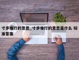 寸步难行的意思_寸步难行的意思是什么 标准答案