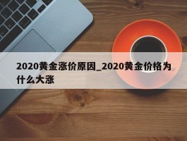 2020黄金涨价原因_2020黄金价格为什么大涨