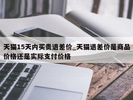 天猫15天内买贵退差价_天猫退差价是商品价格还是实际支付价格