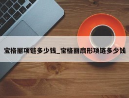 宝格丽项链多少钱_宝格丽扇形项链多少钱
