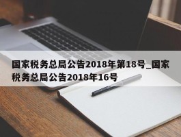 国家税务总局公告2018年第18号_国家税务总局公告2018年16号