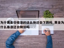 为什黄金价格涨的这么快还会下跌吗_黄金为什么暴涨还会降价吗