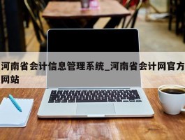 河南省会计信息管理系统_河南省会计网官方网站