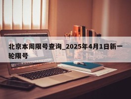北京本周限号查询_2025年4月1日新一轮限号