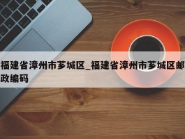 福建省漳州市芗城区_福建省漳州市芗城区邮政编码