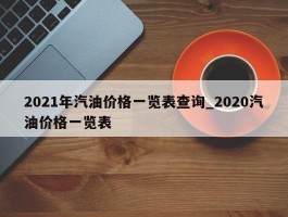 2021年汽油价格一览表查询_2020汽油价格一览表