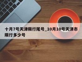 十月7号天津限行尾号_10月10号天津市限行多少号
