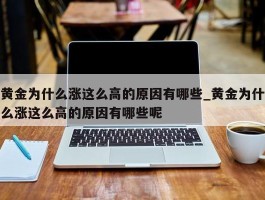 黄金为什么涨这么高的原因有哪些_黄金为什么涨这么高的原因有哪些呢