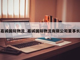 嘉诚国际物流_嘉诚国际物流有限公司董事长