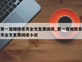 第一宠婚穆景天全文免费阅读_第一宠婚穆景天全文免费阅读小说