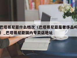 巴塔哥尼亚什么档次（巴塔哥尼亚是奢侈品吗）_巴塔哥尼亚国内专卖店地址