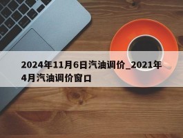 2024年11月6日汽油调价_2021年4月汽油调价窗口