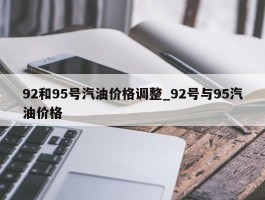 92和95号汽油价格调整_92号与95汽油价格