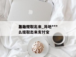 异地***怎么提取出来_异地***怎么提取出来支付宝